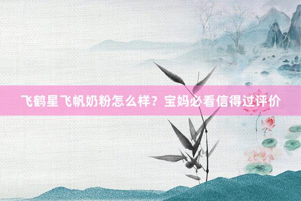 飞鹤星飞帆奶粉怎么样？宝妈必看信得过评价